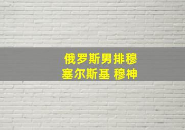 俄罗斯男排穆塞尔斯基 穆神